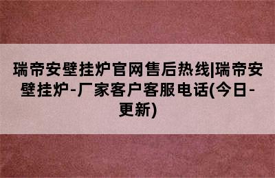 瑞帝安壁挂炉官网售后热线|瑞帝安壁挂炉-厂家客户客服电话(今日-更新)